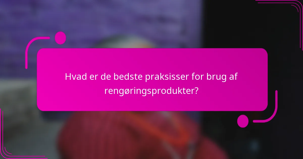 Hvad er de bedste praksisser for brug af rengøringsprodukter?