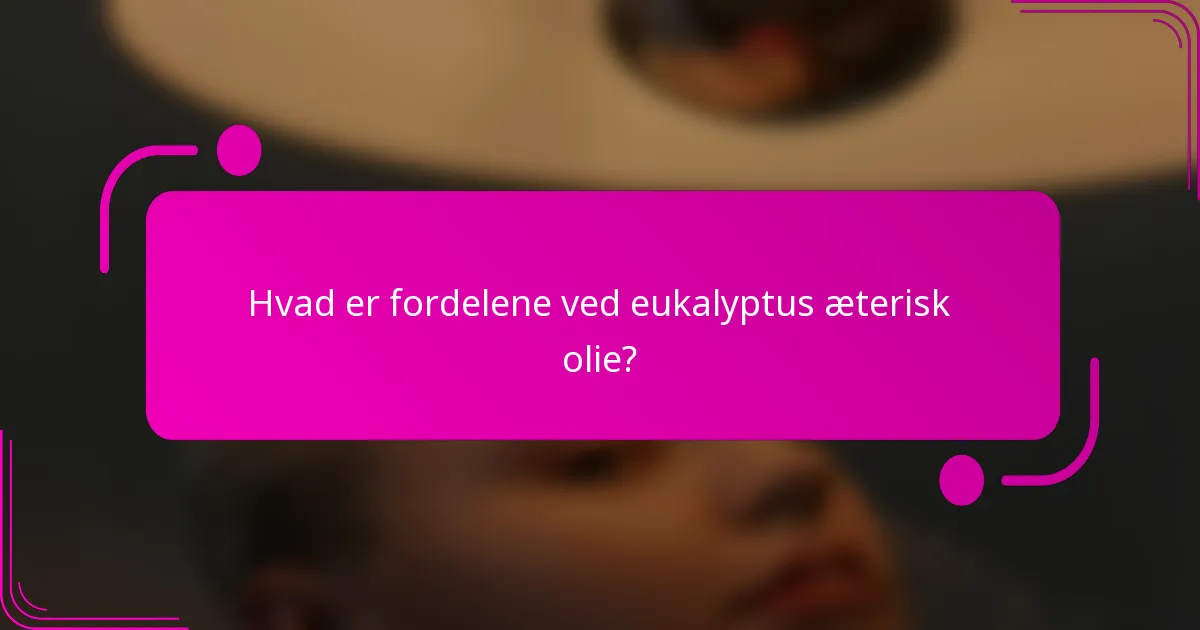 Hvad er fordelene ved eukalyptus æterisk olie?