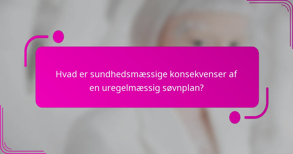 Hvad er sundhedsmæssige konsekvenser af en uregelmæssig søvnplan?