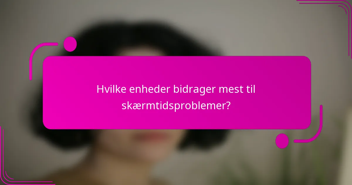 Hvilke enheder bidrager mest til skærmtidsproblemer?