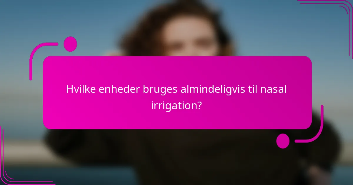 Hvilke enheder bruges almindeligvis til nasal irrigation?