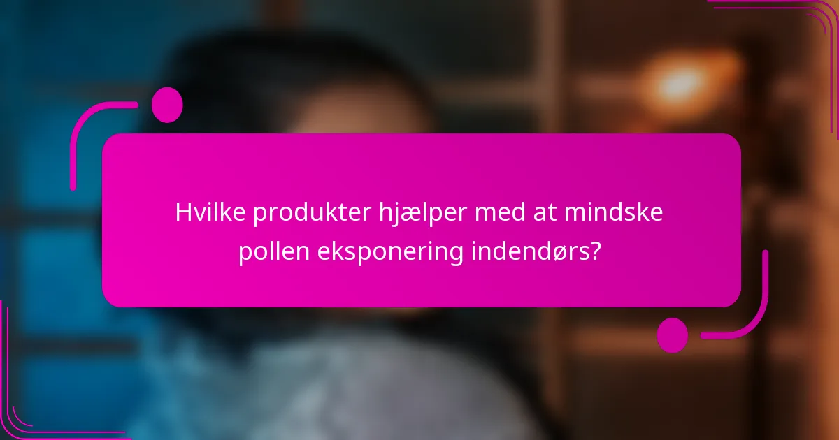 Hvilke produkter hjælper med at mindske pollen eksponering indendørs?