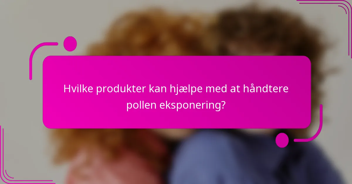 Hvilke produkter kan hjælpe med at håndtere pollen eksponering?