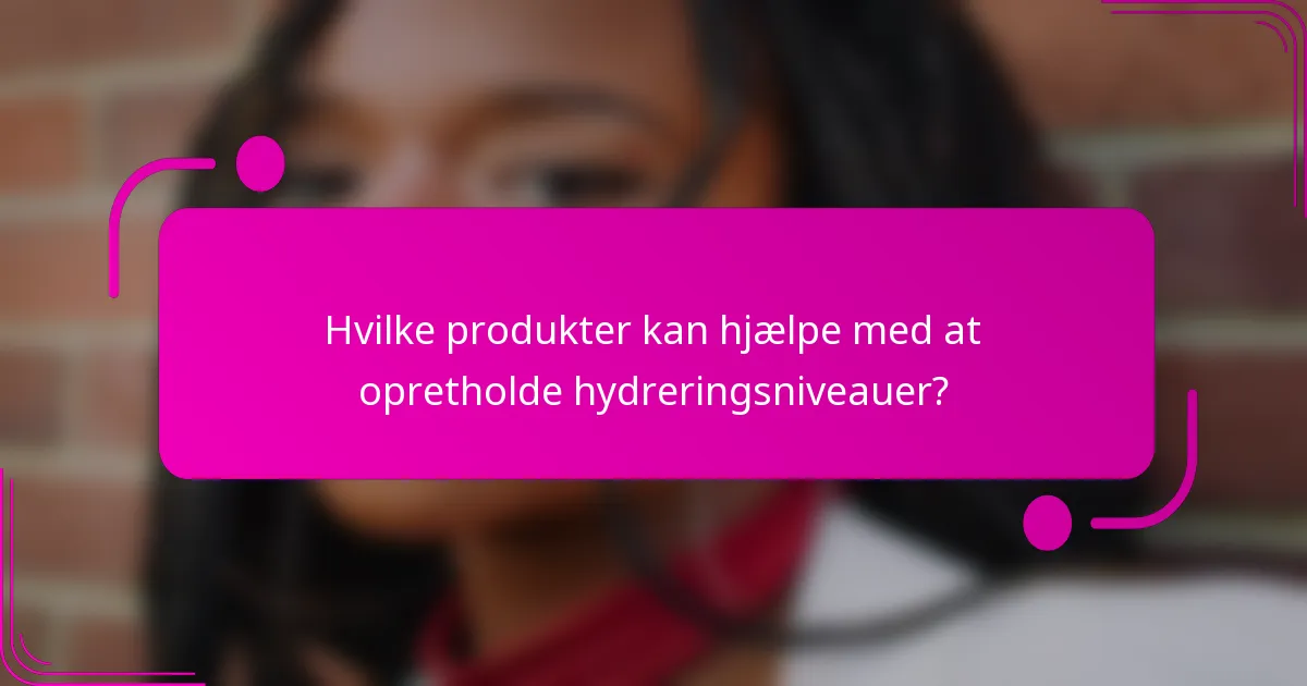 Hvilke produkter kan hjælpe med at opretholde hydreringsniveauer?