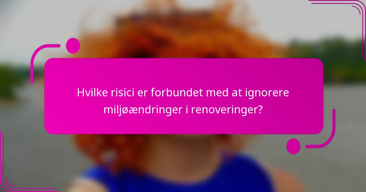 Hvilke risici er forbundet med at ignorere miljøændringer i renoveringer?