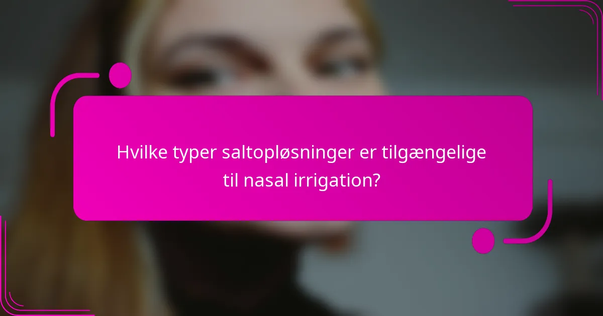 Hvilke typer saltopløsninger er tilgængelige til nasal irrigation?