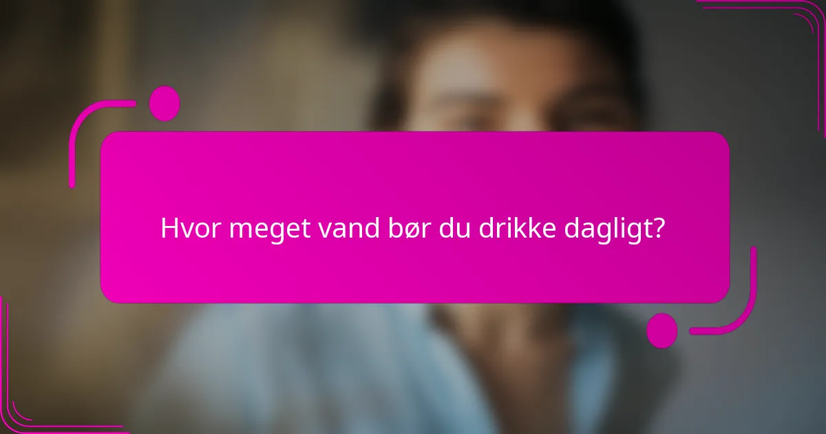 Hvor meget vand bør du drikke dagligt?
