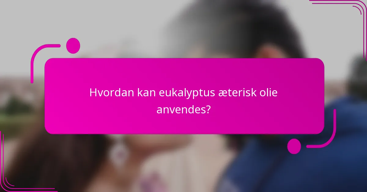Hvordan kan eukalyptus æterisk olie anvendes?