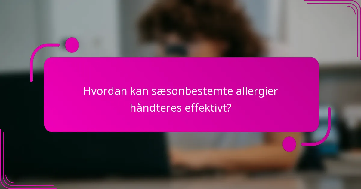 Hvordan kan sæsonbestemte allergier håndteres effektivt?
