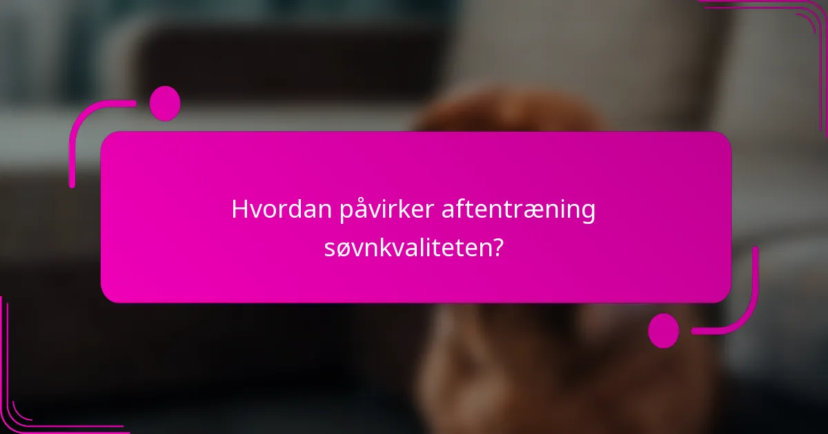 Hvordan påvirker aftentræning søvnkvaliteten?