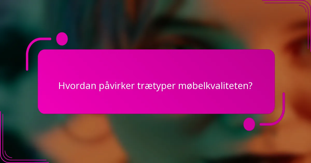 Hvordan påvirker trætyper møbelkvaliteten?