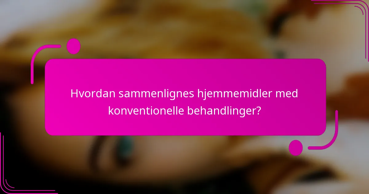 Hvordan sammenlignes hjemmemidler med konventionelle behandlinger?