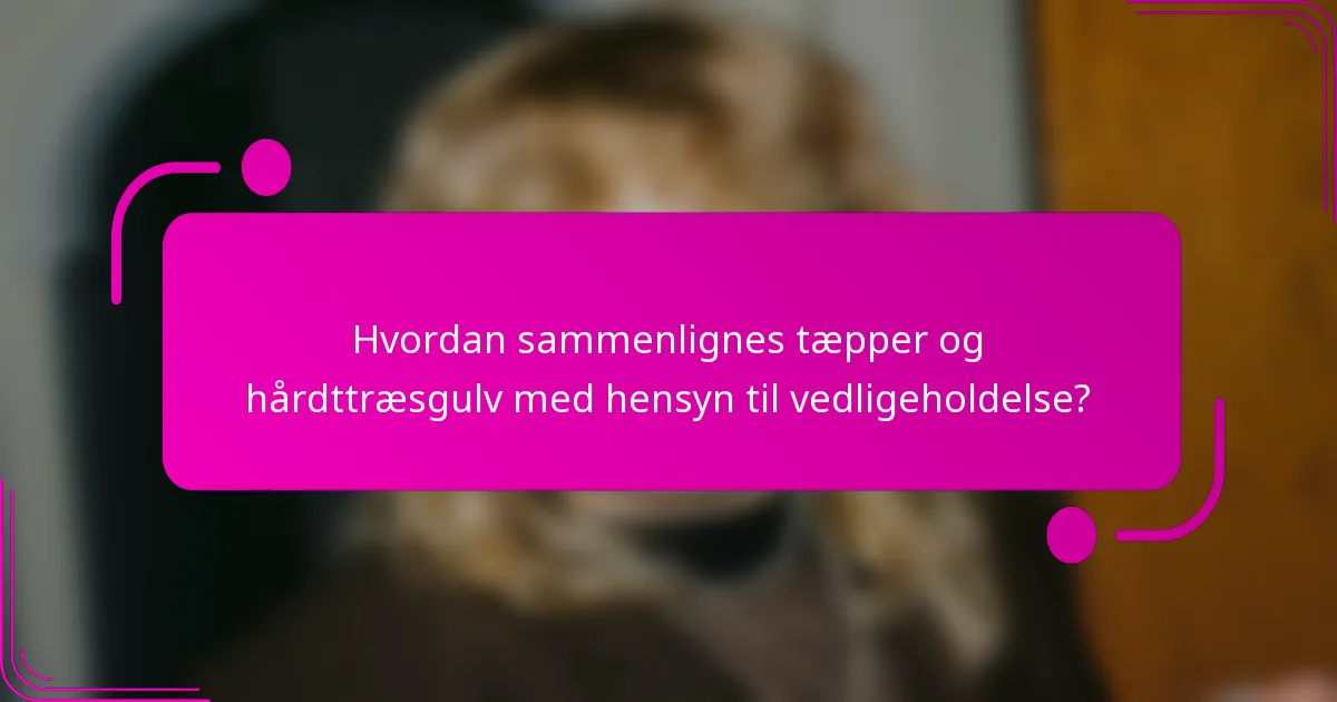 Hvordan sammenlignes tæpper og hårdttræsgulv med hensyn til vedligeholdelse?